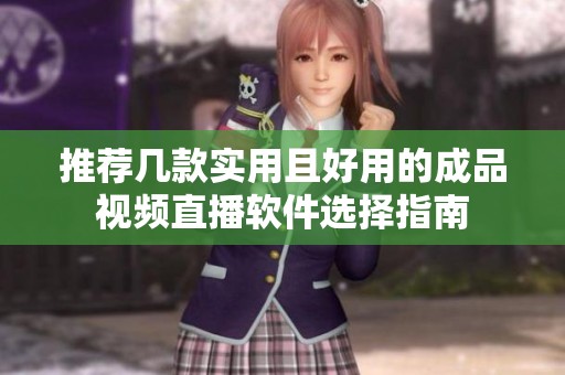 推荐几款实用且好用的成品视频直播软件选择指南
