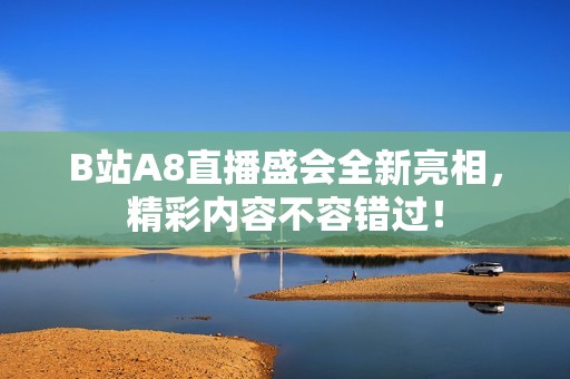 B站A8直播盛会全新亮相，精彩内容不容错过！