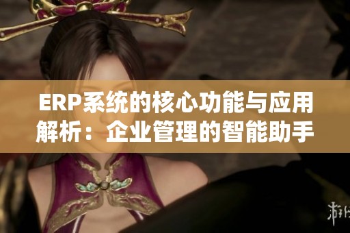 ERP系统的核心功能与应用解析：企业管理的智能助手