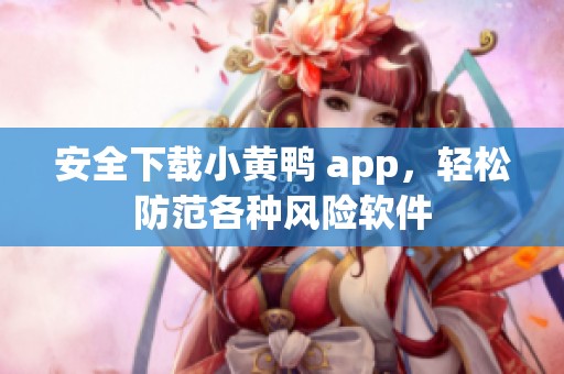 安全下载小黄鸭 app，轻松防范各种风险软件