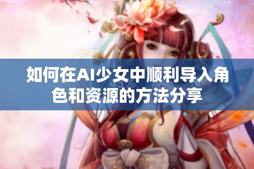 如何在AI少女中顺利导入角色和资源的方法分享