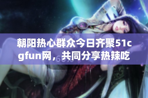 朝阳热心群众今日齐聚51cgfun网，共同分享热辣吃瓜盛宴
