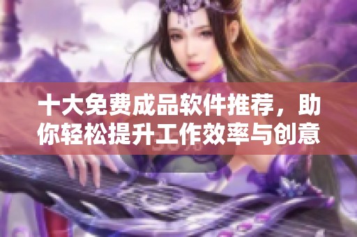 十大免费成品软件推荐，助你轻松提升工作效率与创意表现