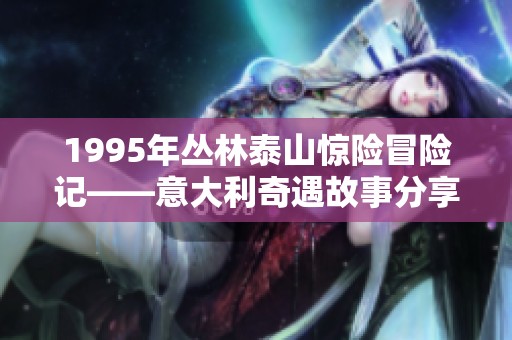 1995年丛林泰山惊险冒险记——意大利奇遇故事分享