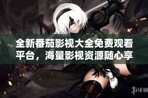 全新番茄影视大全免费观看平台，海量影视资源随心享受