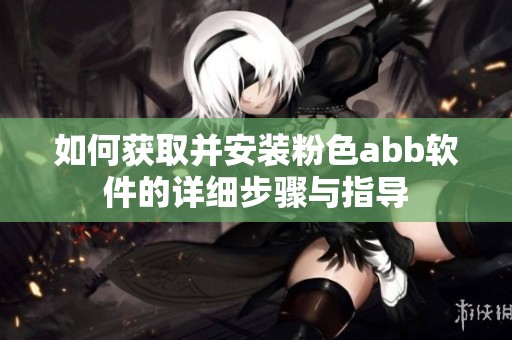 如何获取并安装粉色abb软件的详细步骤与指导