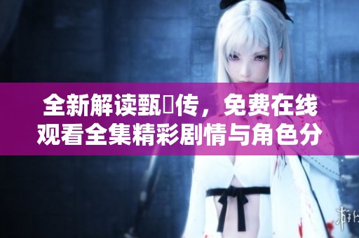 全新解读甄嬛传，免费在线观看全集精彩剧情与角色分析