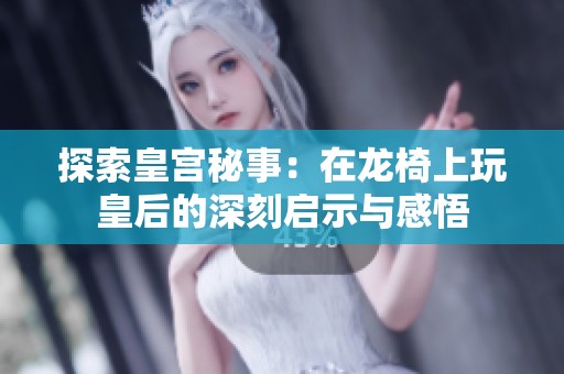 探索皇宫秘事：在龙椅上玩皇后的深刻启示与感悟