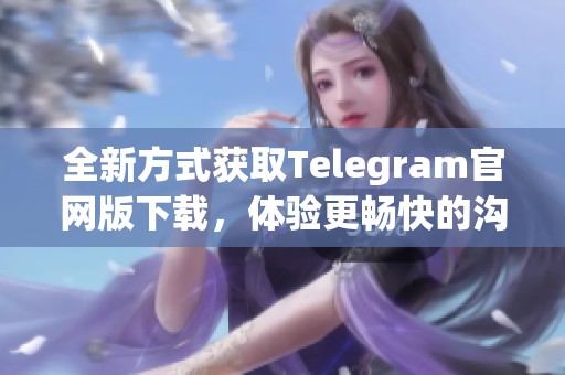 全新方式获取Telegram官网版下载，体验更畅快的沟通方式