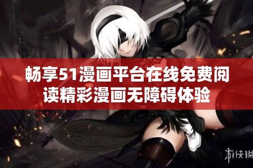 畅享51漫画平台在线免费阅读精彩漫画无障碍体验