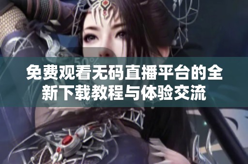 免费观看无码直播平台的全新下载教程与体验交流