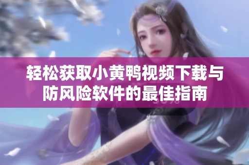 轻松获取小黄鸭视频下载与防风险软件的最佳指南