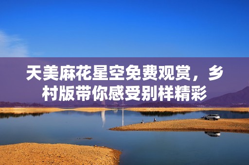 天美麻花星空免费观赏，乡村版带你感受别样精彩