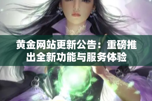黄金网站更新公告：重磅推出全新功能与服务体验