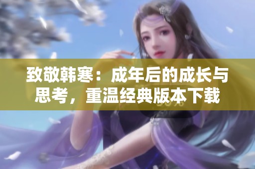 致敬韩寒：成年后的成长与思考，重温经典版本下载