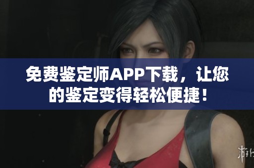 免费鉴定师APP下载，让您的鉴定变得轻松便捷！