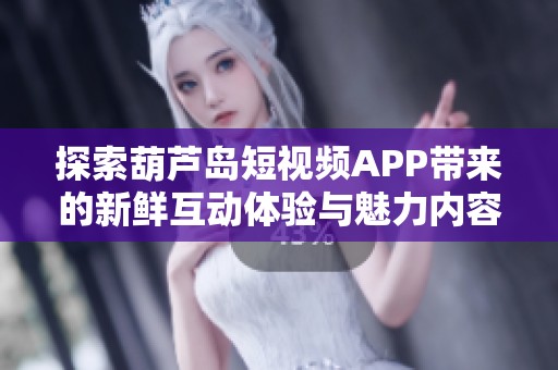 探索葫芦岛短视频APP带来的新鲜互动体验与魅力内容