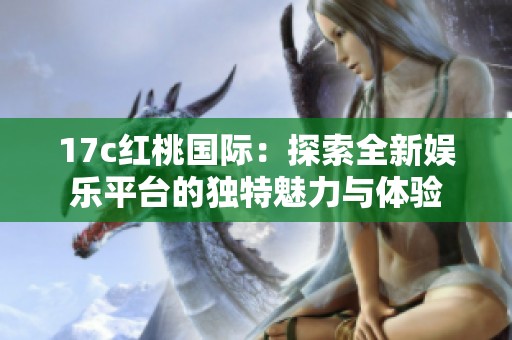 17c红桃国际：探索全新娱乐平台的独特魅力与体验