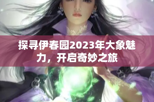 探寻伊春园2023年大象魅力，开启奇妙之旅