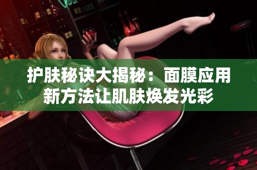 护肤秘诀大揭秘：面膜应用新方法让肌肤焕发光彩