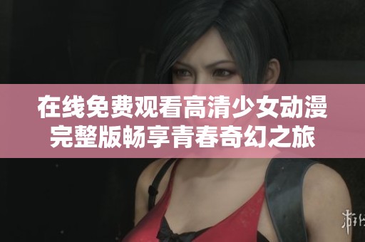 在线免费观看高清少女动漫完整版畅享青春奇幻之旅