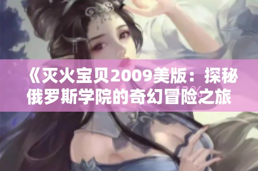 《灭火宝贝2009美版：探秘俄罗斯学院的奇幻冒险之旅》