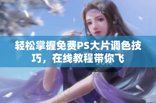 轻松掌握免费PS大片调色技巧，在线教程带你飞