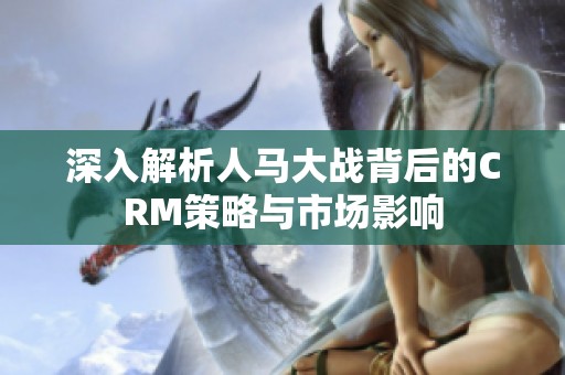 深入解析人马大战背后的CRM策略与市场影响