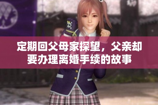 定期回父母家探望，父亲却要办理离婚手续的故事