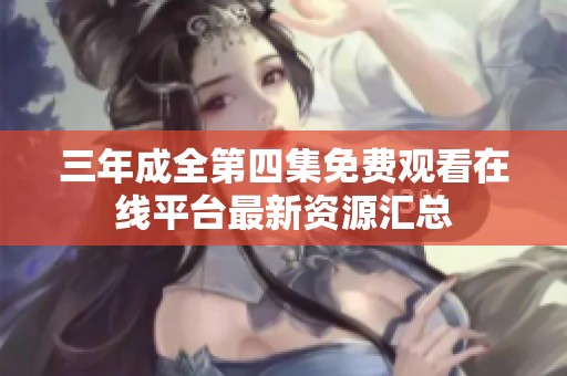 三年成全第四集免费观看在线平台最新资源汇总