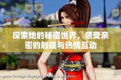探索她的秘密世界，感受亲密的触碰与热情互动