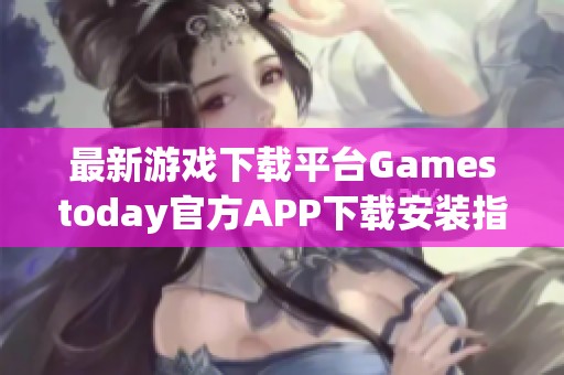 最新游戏下载平台Gamestoday官方APP下载安装指南