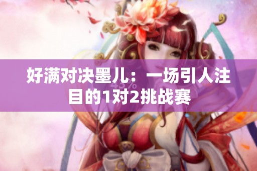 好满对决墨儿：一场引人注目的1对2挑战赛