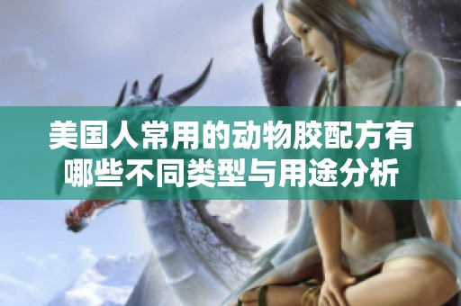 美国人常用的动物胶配方有哪些不同类型与用途分析