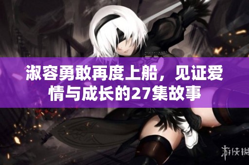 淑容勇敢再度上船，见证爱情与成长的27集故事