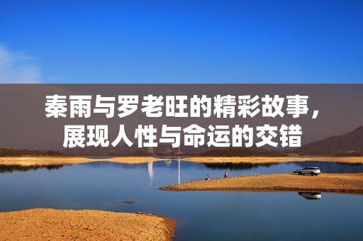 秦雨与罗老旺的精彩故事，展现人性与命运的交错