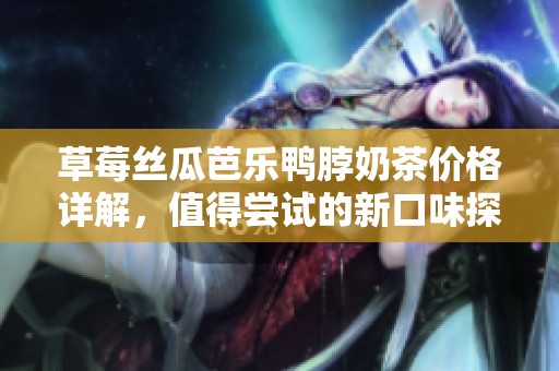 草莓丝瓜芭乐鸭脖奶茶价格详解，值得尝试的新口味探秘