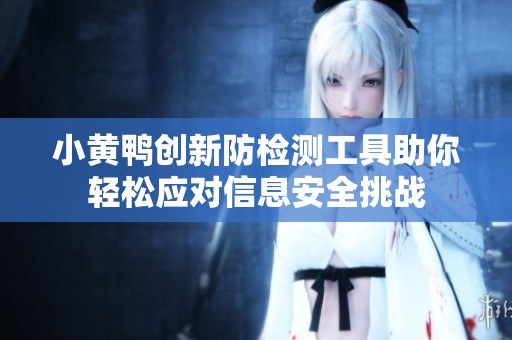 小黄鸭创新防检测工具助你轻松应对信息安全挑战