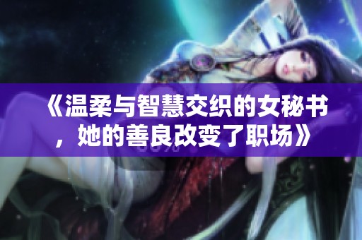 《温柔与智慧交织的女秘书，她的善良改变了职场》