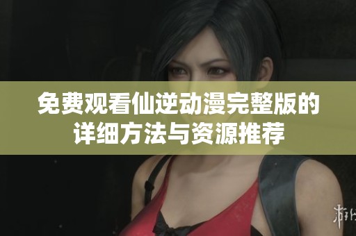 免费观看仙逆动漫完整版的详细方法与资源推荐