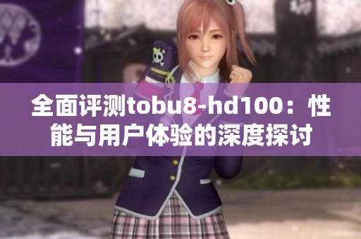 全面评测tobu8-hd100：性能与用户体验的深度探讨