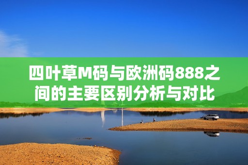 四叶草M码与欧洲码888之间的主要区别分析与对比