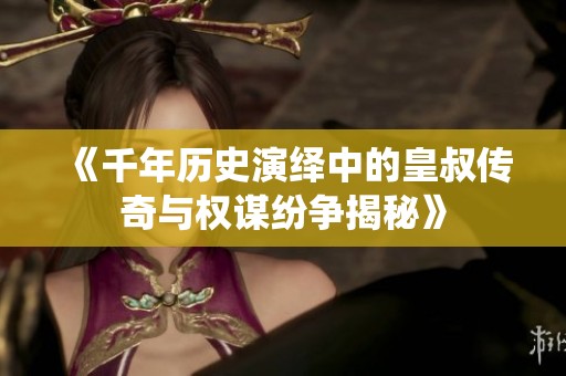 《千年历史演绎中的皇叔传奇与权谋纷争揭秘》