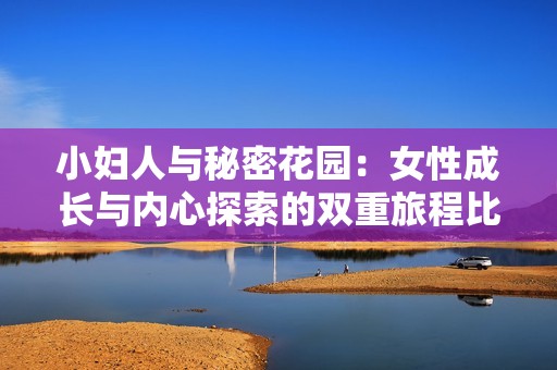 小妇人与秘密花园：女性成长与内心探索的双重旅程比较