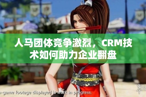 人马团体竞争激烈，CRM技术如何助力企业翻盘