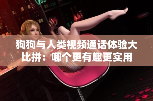 狗狗与人类视频通话体验大比拼：哪个更有趣更实用