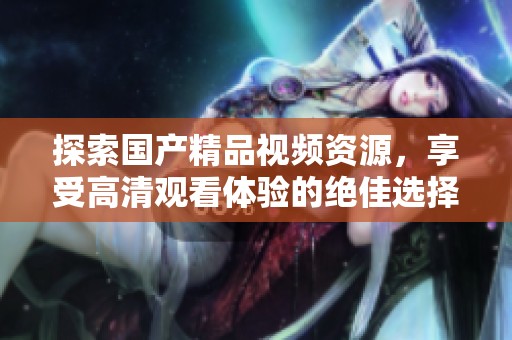 探索国产精品视频资源，享受高清观看体验的绝佳选择