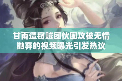 甘雨遭窃贼团伙围攻被无情抛弃的视频曝光引发热议