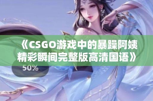 《CSGO游戏中的暴躁阿姨精彩瞬间完整版高清国语》