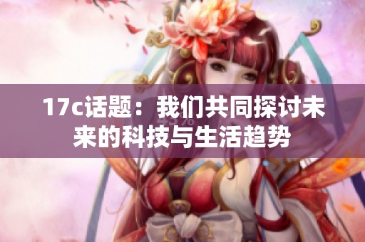 17c话题：我们共同探讨未来的科技与生活趋势